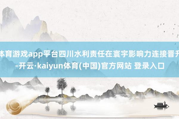 体育游戏app平台四川水利责任在寰宇影响力连接晋升-开云·kaiyun体育(中国)官方网站 登录入口