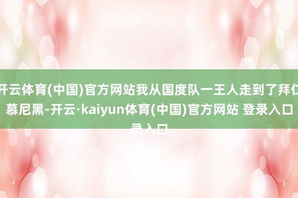 开云体育(中国)官方网站我从国度队一王人走到了拜仁慕尼黑-开云·kaiyun体育(中国)官方网站 登录入口