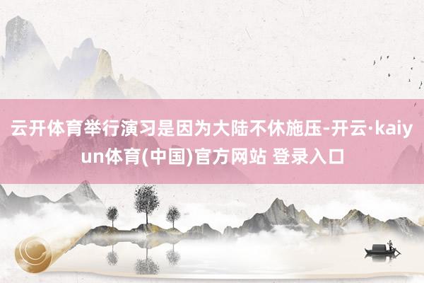 云开体育举行演习是因为大陆不休施压-开云·kaiyun体育(中国)官方网站 登录入口