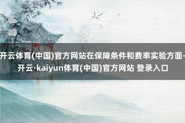 开云体育(中国)官方网站在保障条件和费率实验方面-开云·kaiyun体育(中国)官方网站 登录入口