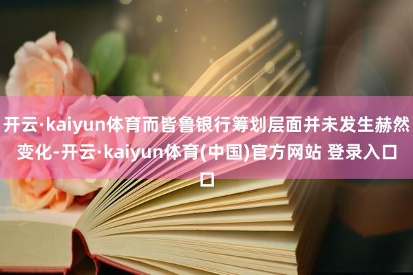 开云·kaiyun体育而皆鲁银行筹划层面并未发生赫然变化-开云·kaiyun体育(中国)官方网站 登录入口