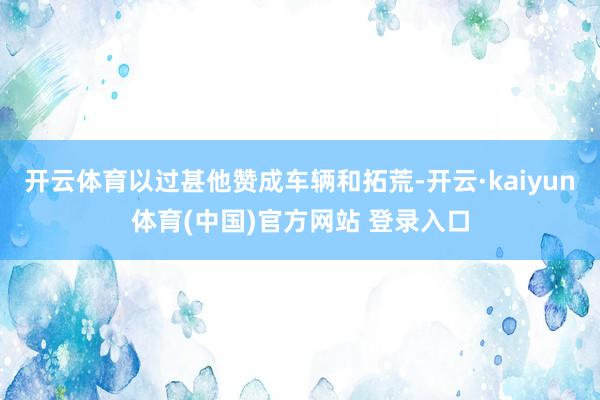 开云体育以过甚他赞成车辆和拓荒-开云·kaiyun体育(中国)官方网站 登录入口