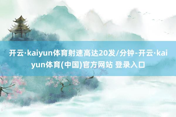 开云·kaiyun体育射速高达20发/分钟-开云·kaiyun体育(中国)官方网站 登录入口