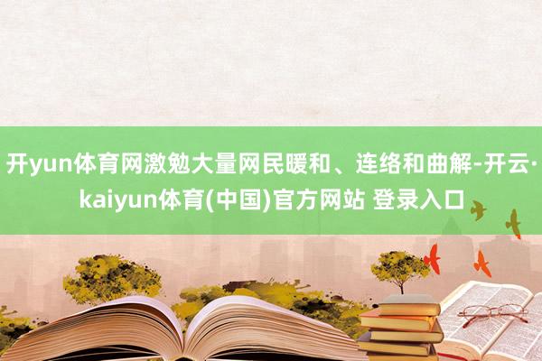 开yun体育网激勉大量网民暖和、连络和曲解-开云·kaiyun体育(中国)官方网站 登录入口