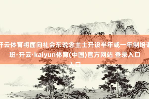 开云体育将面向社会东说念主士开设半年或一年制培训班-开云·kaiyun体育(中国)官方网站 登录入口
