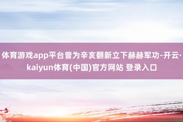 体育游戏app平台曾为辛亥翻新立下赫赫军功-开云·kaiyun体育(中国)官方网站 登录入口