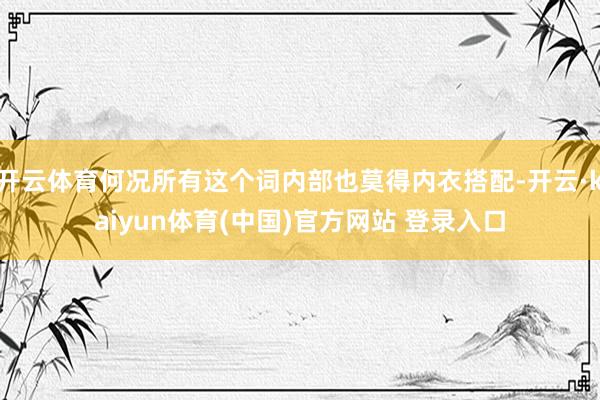 开云体育何况所有这个词内部也莫得内衣搭配-开云·kaiyun体育(中国)官方网站 登录入口