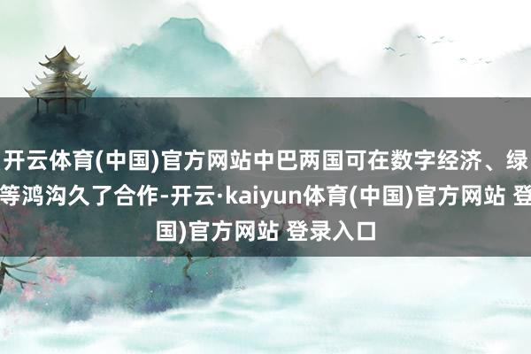 开云体育(中国)官方网站中巴两国可在数字经济、绿色动力等鸿沟久了合作-开云·kaiyun体育(中国)官方网站 登录入口