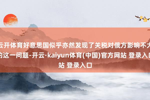 云开体育好意思国似乎亦然发现了关税对俄方影响不大的这一问题-开云·kaiyun体育(中国)官方网站 登录入口