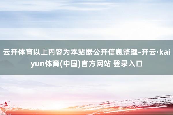 云开体育以上内容为本站据公开信息整理-开云·kaiyun体育(中国)官方网站 登录入口