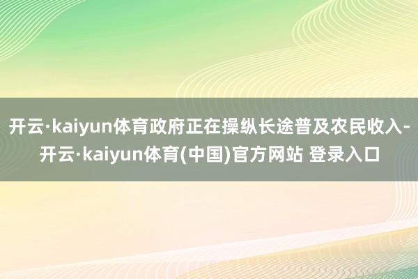 开云·kaiyun体育政府正在操纵长途普及农民收入-开云·kaiyun体育(中国)官方网站 登录入口