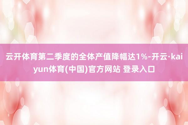 云开体育第二季度的全体产值降幅达1%-开云·kaiyun体育(中国)官方网站 登录入口