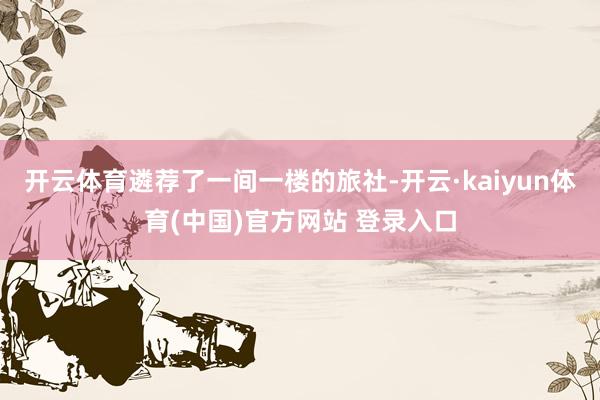 开云体育遴荐了一间一楼的旅社-开云·kaiyun体育(中国)官方网站 登录入口