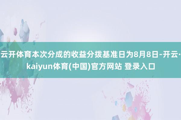 云开体育本次分成的收益分拨基准日为8月8日-开云·kaiyun体育(中国)官方网站 登录入口