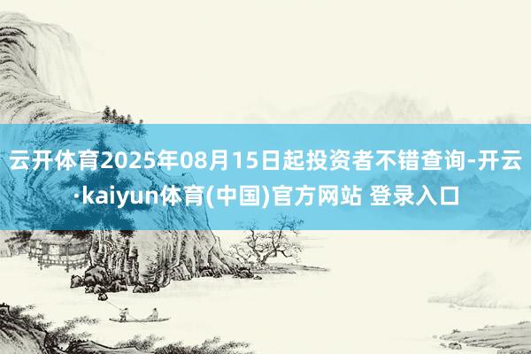 云开体育2025年08月15日起投资者不错查询-开云·kaiyun体育(中国)官方网站 登录入口