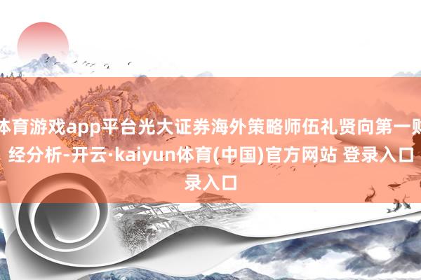 体育游戏app平台光大证券海外策略师伍礼贤向第一财经分析-开云·kaiyun体育(中国)官方网站 登录入口
