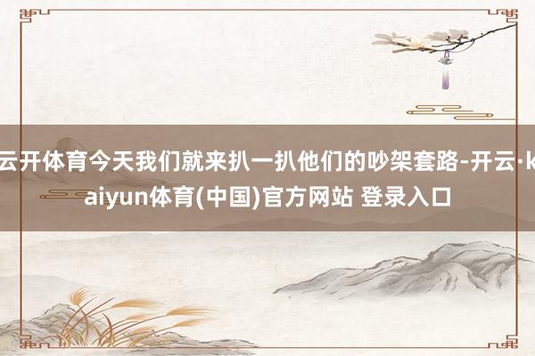 云开体育今天我们就来扒一扒他们的吵架套路-开云·kaiyun体育(中国)官方网站 登录入口