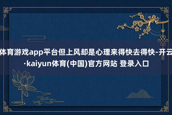 体育游戏app平台但上风却是心理来得快去得快-开云·kaiyun体育(中国)官方网站 登录入口