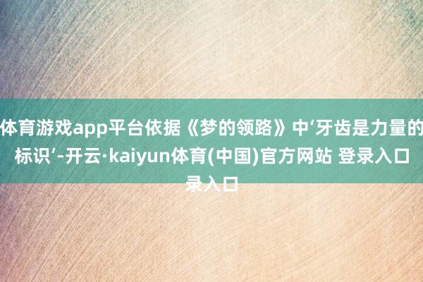 体育游戏app平台依据《梦的领路》中‘牙齿是力量的标识’-开云·kaiyun体育(中国)官方网站 登录入口