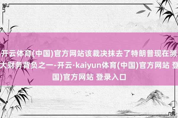开云体育(中国)官方网站该裁决抹去了特朗普现在濒临的最大财务背负之一-开云·kaiyun体育(中国)官方网站 登录入口