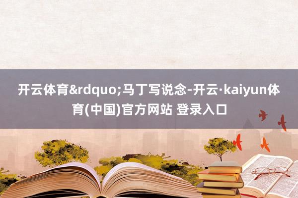 开云体育&rdquo;马丁写说念-开云·kaiyun体育(中国)官方网站 登录入口