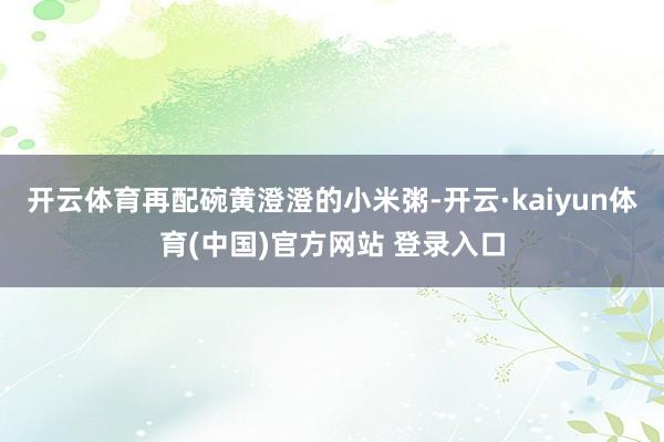 开云体育再配碗黄澄澄的小米粥-开云·kaiyun体育(中国)官方网站 登录入口
