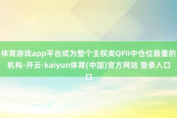 体育游戏app平台成为整个主权类QFII中仓位最重的机构-开云·kaiyun体育(中国)官方网站 登录入口