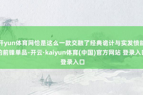 开yun体育网恰是这么一款交融了经典诡计与实发愤能的前锋单品-开云·kaiyun体育(中国)官方网站 登录入口