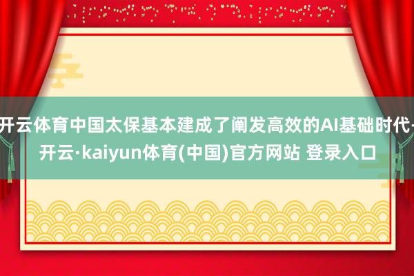 开云体育中国太保基本建成了阐发高效的AI基础时代-开云·kaiyun体育(中国)官方网站 登录入口