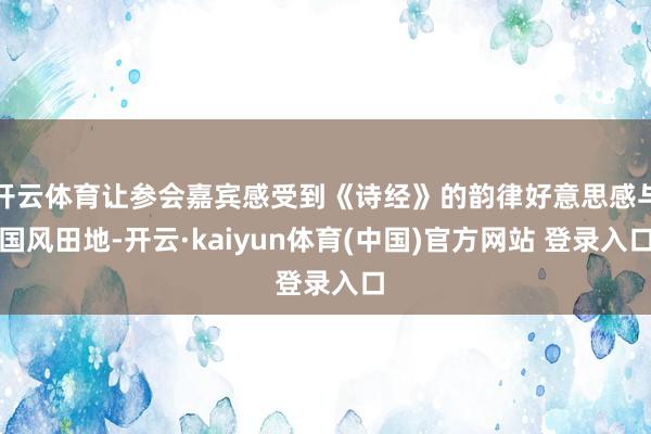 开云体育让参会嘉宾感受到《诗经》的韵律好意思感与国风田地-开云·kaiyun体育(中国)官方网站 登录入口