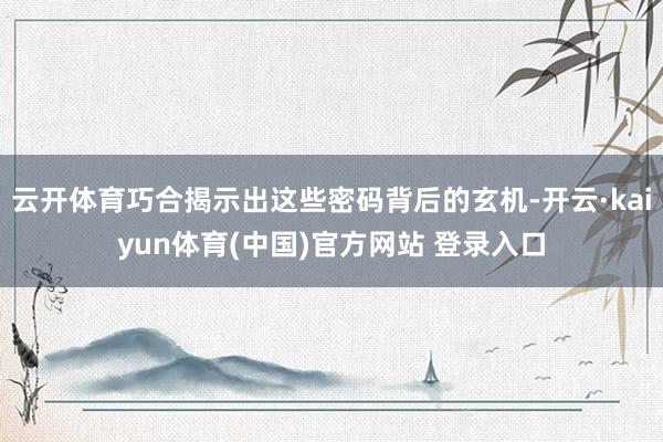 云开体育巧合揭示出这些密码背后的玄机-开云·kaiyun体育(中国)官方网站 登录入口