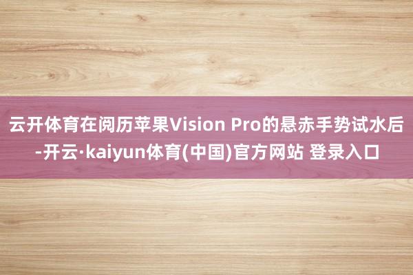 云开体育在阅历苹果Vision Pro的悬赤手势试水后-开云·kaiyun体育(中国)官方网站 登录入口