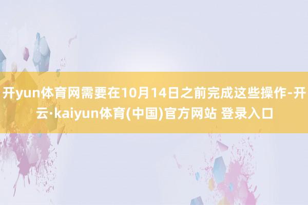 开yun体育网需要在10月14日之前完成这些操作-开云·kaiyun体育(中国)官方网站 登录入口