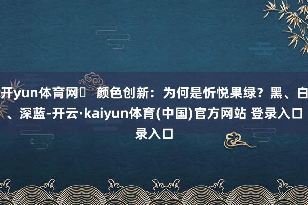 开yun体育网❶ 颜色创新：为何是忻悦果绿？黑、白、深蓝-开云·kaiyun体育(中国)官方网站 登录入口