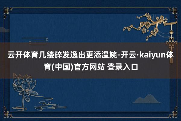 云开体育几缕碎发逸出更添温婉-开云·kaiyun体育(中国)官方网站 登录入口