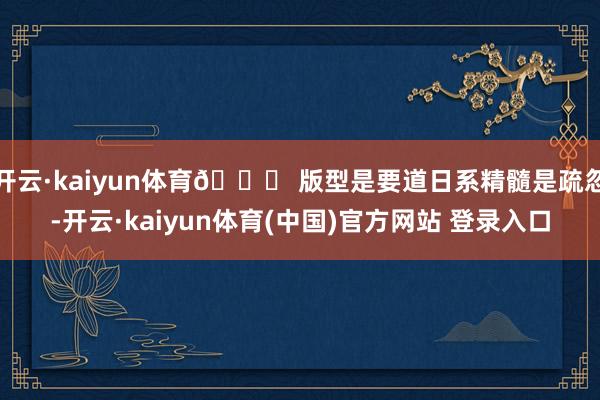 开云·kaiyun体育👚 版型是要道日系精髓是疏忽-开云·kaiyun体育(中国)官方网站 登录入口