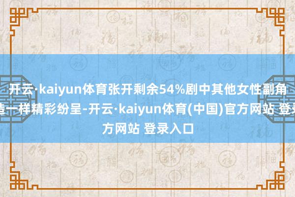 开云·kaiyun体育张开剩余54%剧中其他女性副角的塑造一样精彩纷呈-开云·kaiyun体育(中国)官方网站 登录入口