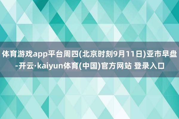 体育游戏app平台周四(北京时刻9月11日)亚市早盘-开云·kaiyun体育(中国)官方网站 登录入口