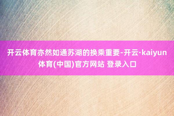 开云体育亦然如通苏湖的换乘重要-开云·kaiyun体育(中国)官方网站 登录入口