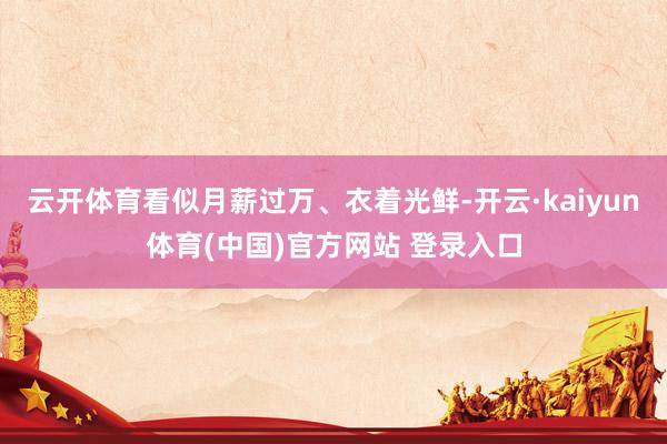 云开体育看似月薪过万、衣着光鲜-开云·kaiyun体育(中国)官方网站 登录入口