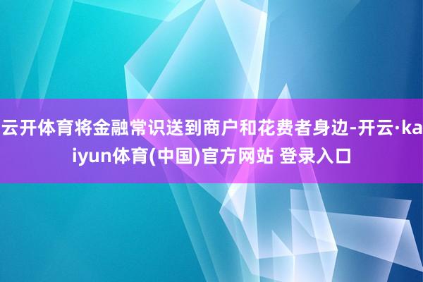 云开体育将金融常识送到商户和花费者身边-开云·kaiyun体育(中国)官方网站 登录入口