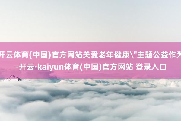 开云体育(中国)官方网站关爱老年健康