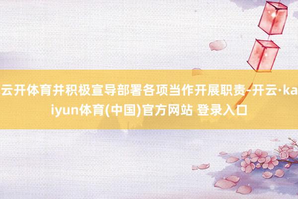 云开体育并积极宣导部署各项当作开展职责-开云·kaiyun体育(中国)官方网站 登录入口