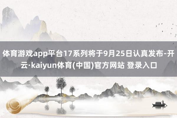 体育游戏app平台17系列将于9月25日认真发布-开云·kaiyun体育(中国)官方网站 登录入口