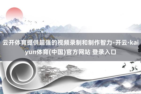 云开体育提供超强的视频录制和制作智力-开云·kaiyun体育(中国)官方网站 登录入口