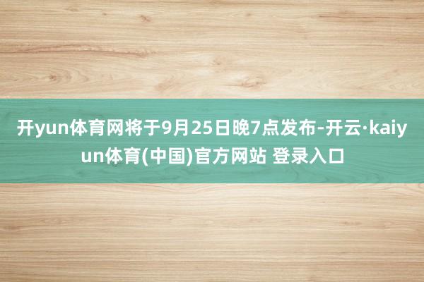 开yun体育网将于9月25日晚7点发布-开云·kaiyun体育(中国)官方网站 登录入口