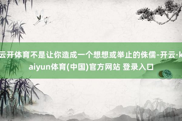 云开体育不是让你造成一个想想或举止的侏儒-开云·kaiyun体育(中国)官方网站 登录入口