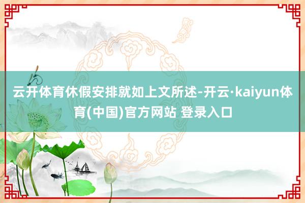 云开体育休假安排就如上文所述-开云·kaiyun体育(中国)官方网站 登录入口
