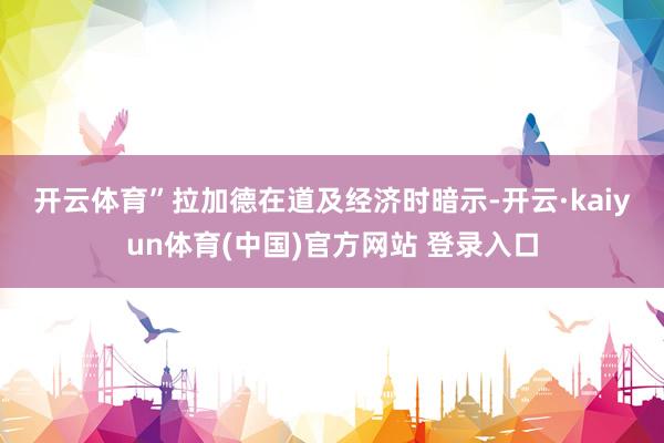 开云体育”　　拉加德在道及经济时暗示-开云·kaiyun体育(中国)官方网站 登录入口