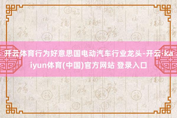 开云体育　　行为好意思国电动汽车行业龙头-开云·kaiyun体育(中国)官方网站 登录入口